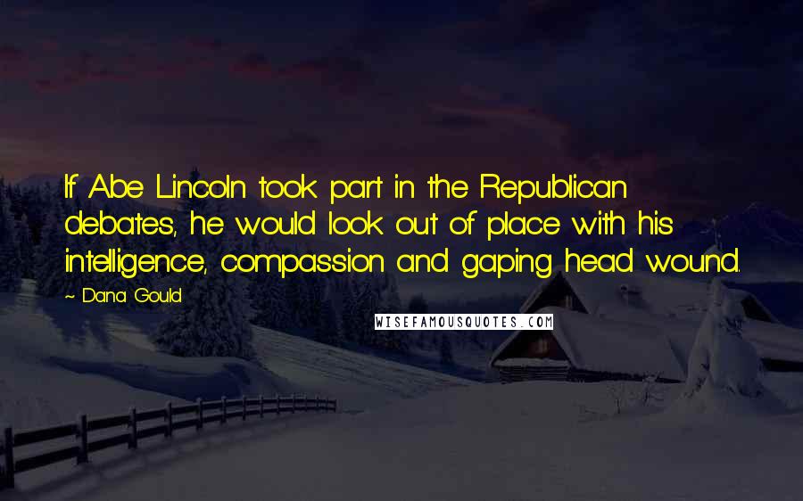 Dana Gould Quotes: If Abe Lincoln took part in the Republican debates, he would look out of place with his intelligence, compassion and gaping head wound.