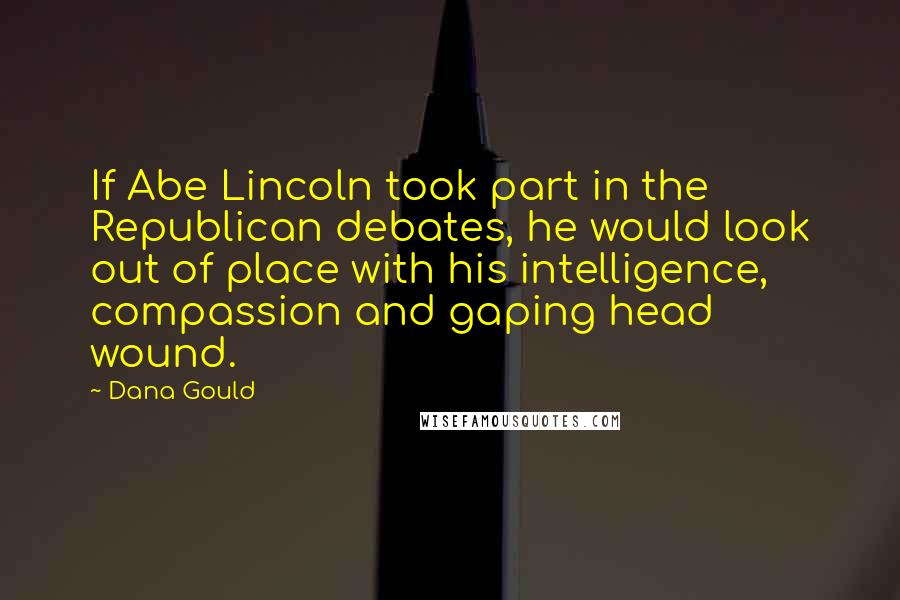 Dana Gould Quotes: If Abe Lincoln took part in the Republican debates, he would look out of place with his intelligence, compassion and gaping head wound.