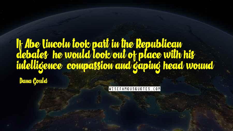 Dana Gould Quotes: If Abe Lincoln took part in the Republican debates, he would look out of place with his intelligence, compassion and gaping head wound.