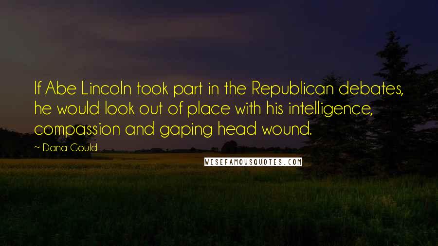 Dana Gould Quotes: If Abe Lincoln took part in the Republican debates, he would look out of place with his intelligence, compassion and gaping head wound.