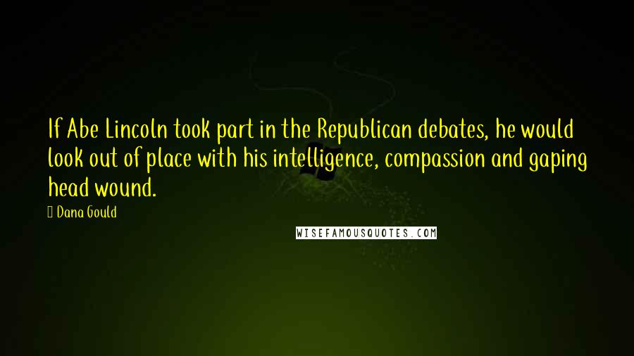 Dana Gould Quotes: If Abe Lincoln took part in the Republican debates, he would look out of place with his intelligence, compassion and gaping head wound.