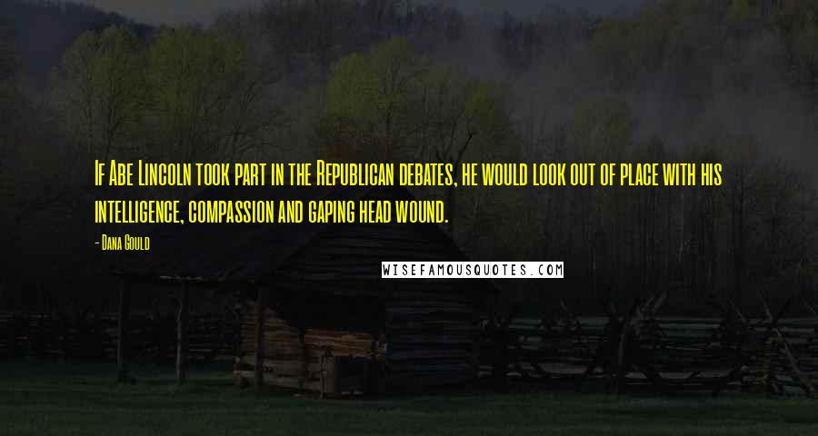 Dana Gould Quotes: If Abe Lincoln took part in the Republican debates, he would look out of place with his intelligence, compassion and gaping head wound.