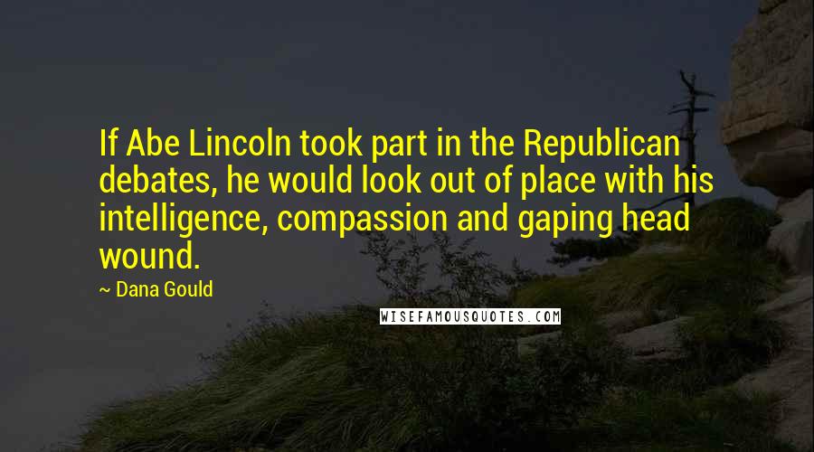 Dana Gould Quotes: If Abe Lincoln took part in the Republican debates, he would look out of place with his intelligence, compassion and gaping head wound.