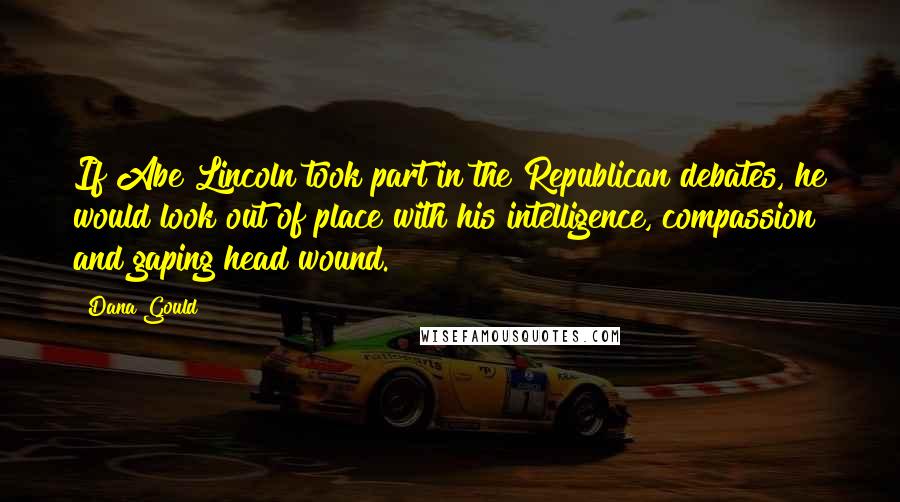 Dana Gould Quotes: If Abe Lincoln took part in the Republican debates, he would look out of place with his intelligence, compassion and gaping head wound.