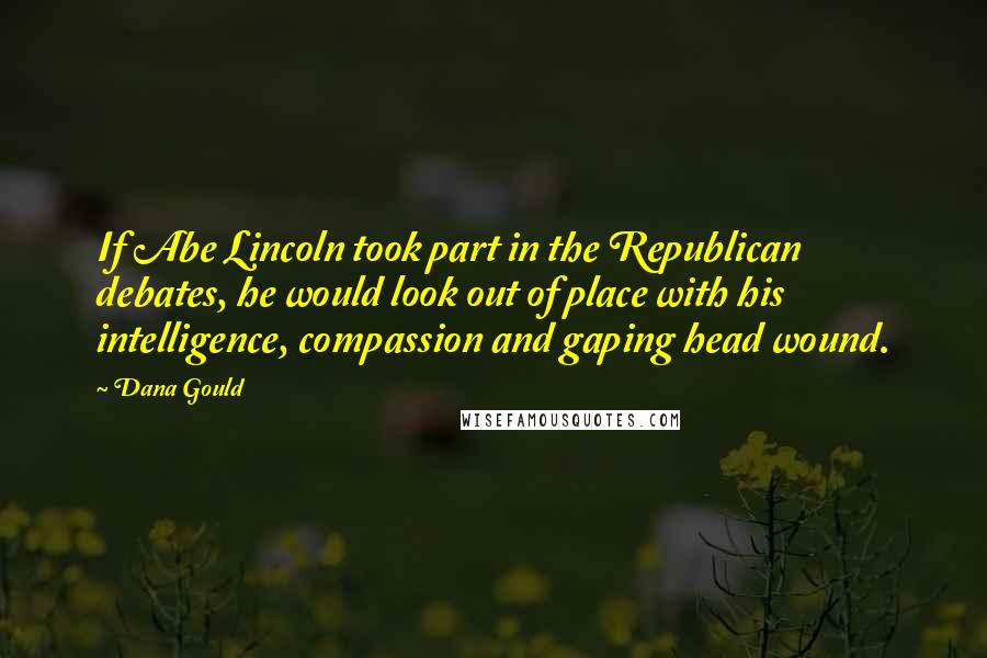 Dana Gould Quotes: If Abe Lincoln took part in the Republican debates, he would look out of place with his intelligence, compassion and gaping head wound.