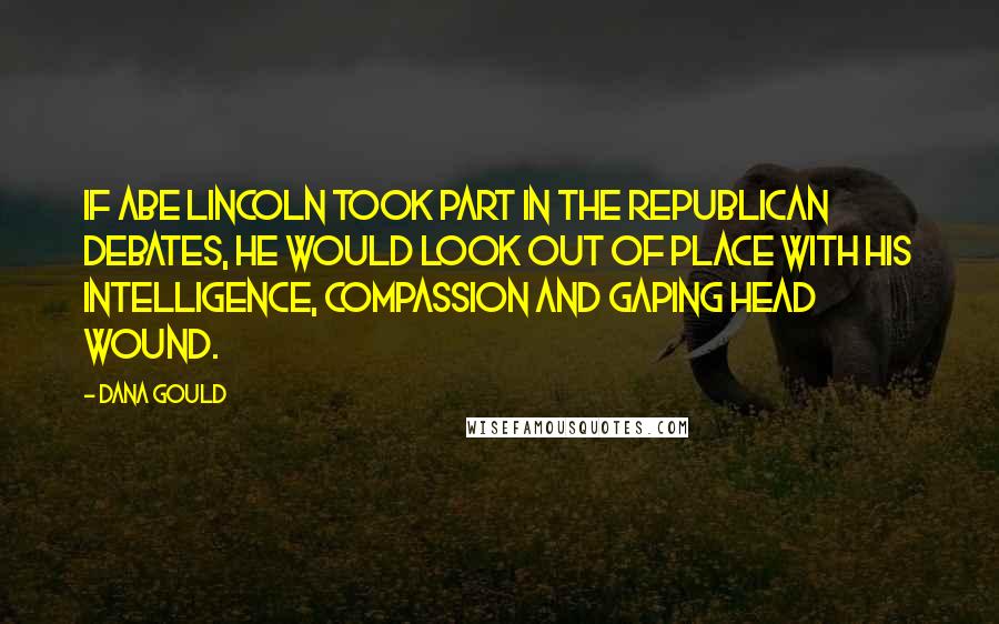 Dana Gould Quotes: If Abe Lincoln took part in the Republican debates, he would look out of place with his intelligence, compassion and gaping head wound.