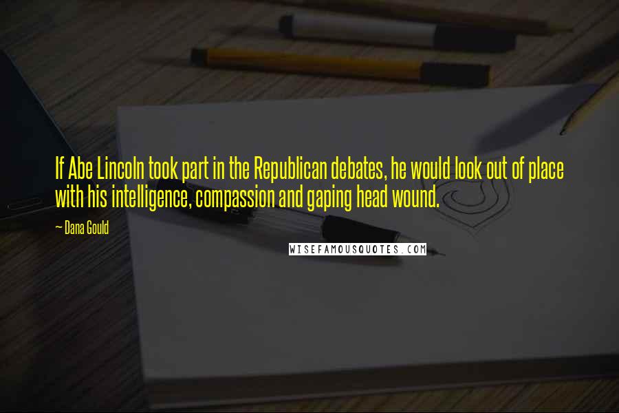 Dana Gould Quotes: If Abe Lincoln took part in the Republican debates, he would look out of place with his intelligence, compassion and gaping head wound.