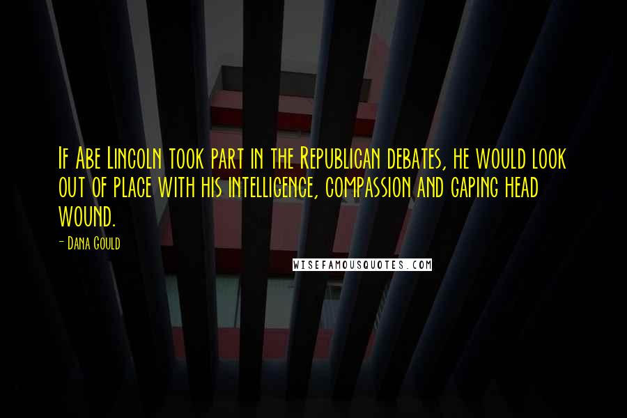 Dana Gould Quotes: If Abe Lincoln took part in the Republican debates, he would look out of place with his intelligence, compassion and gaping head wound.