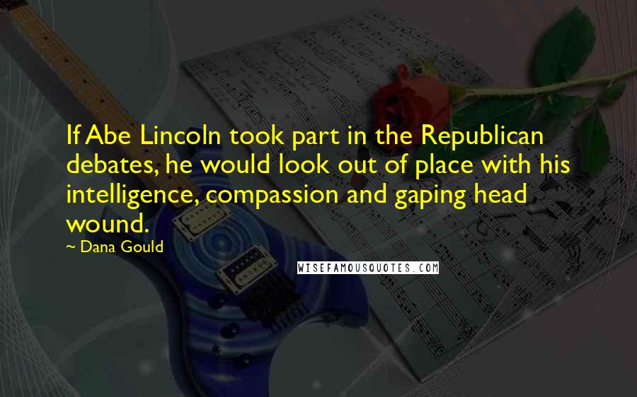 Dana Gould Quotes: If Abe Lincoln took part in the Republican debates, he would look out of place with his intelligence, compassion and gaping head wound.