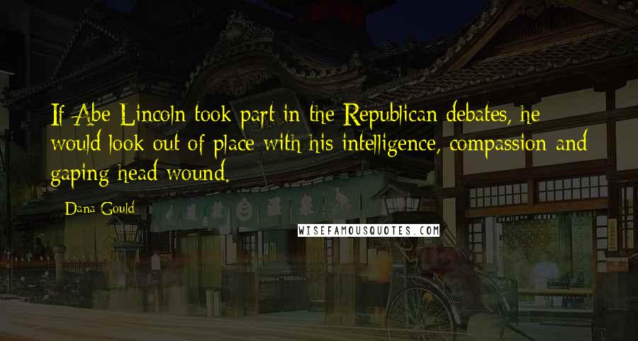 Dana Gould Quotes: If Abe Lincoln took part in the Republican debates, he would look out of place with his intelligence, compassion and gaping head wound.