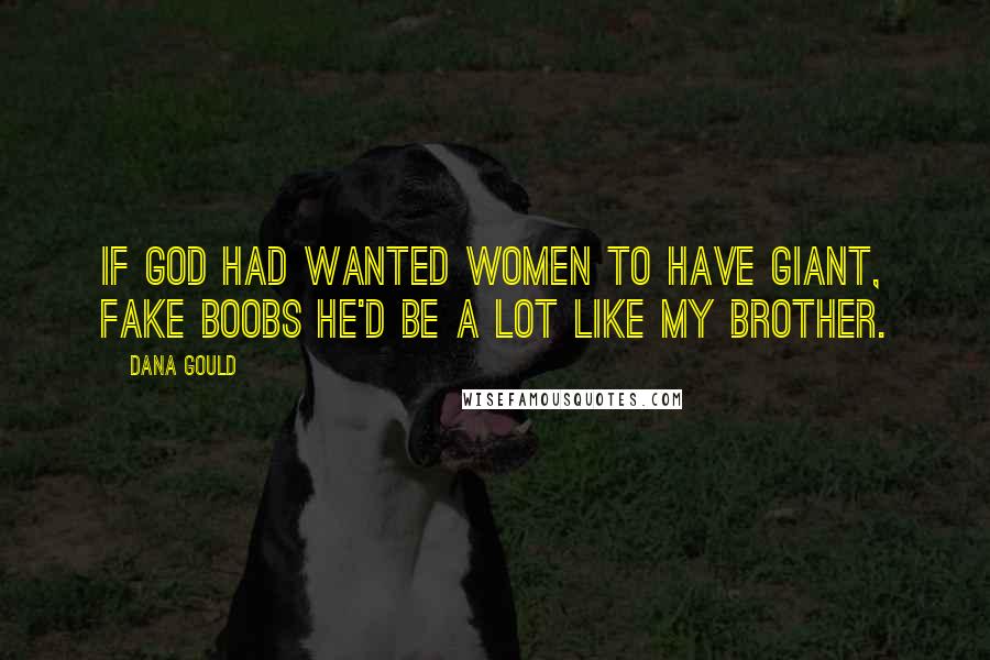 Dana Gould Quotes: If God had wanted women to have giant, fake boobs he'd be a lot like my brother.