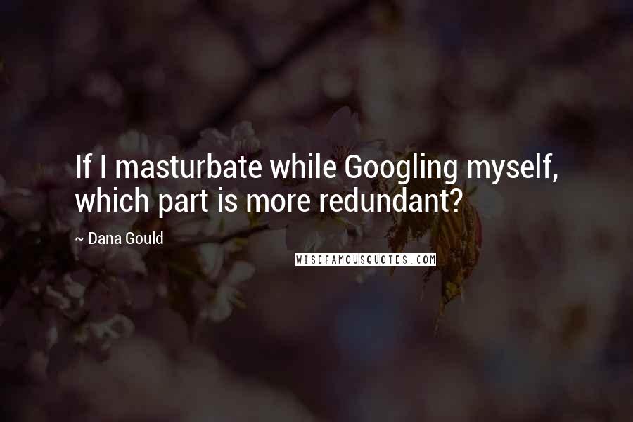 Dana Gould Quotes: If I masturbate while Googling myself, which part is more redundant?