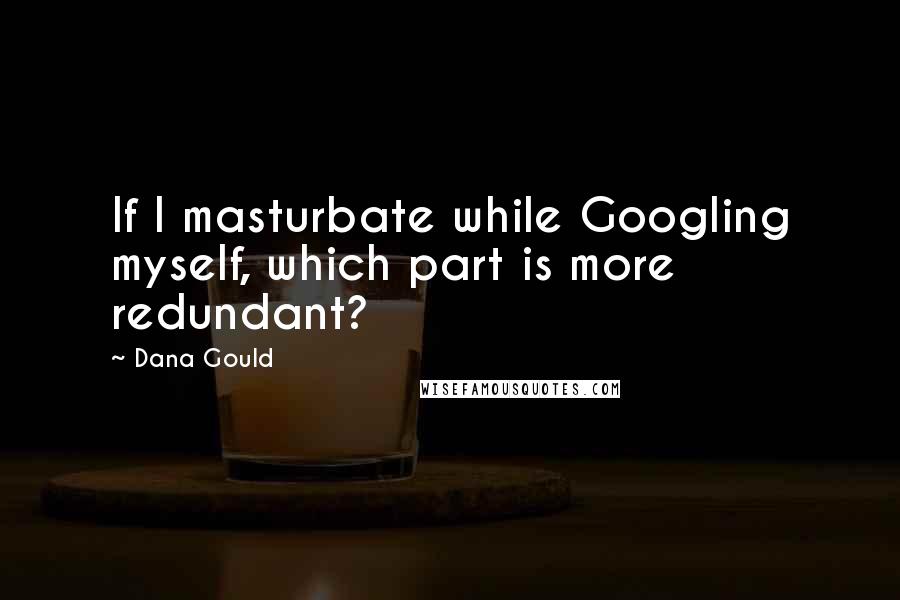 Dana Gould Quotes: If I masturbate while Googling myself, which part is more redundant?