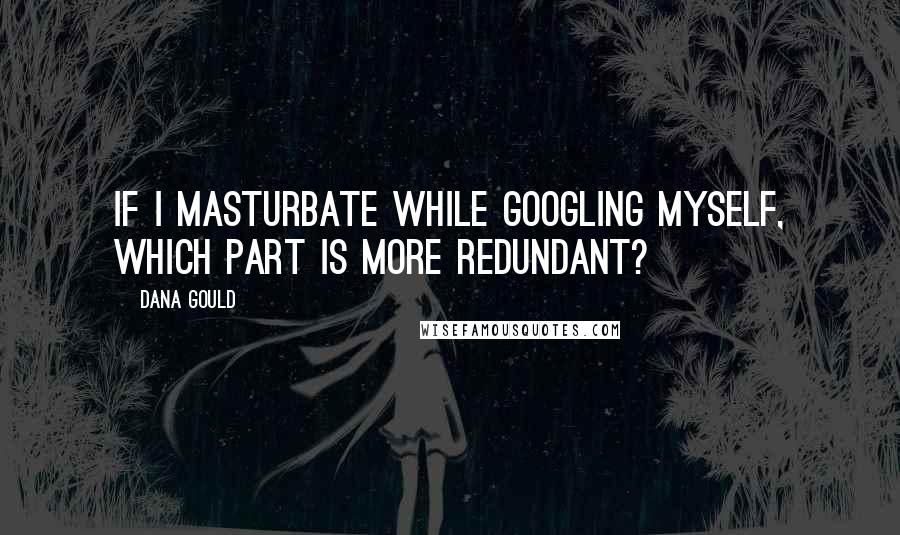 Dana Gould Quotes: If I masturbate while Googling myself, which part is more redundant?