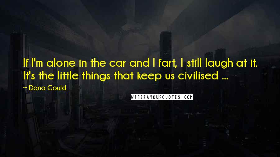 Dana Gould Quotes: If I'm alone in the car and I fart, I still laugh at it. It's the little things that keep us civilised ...