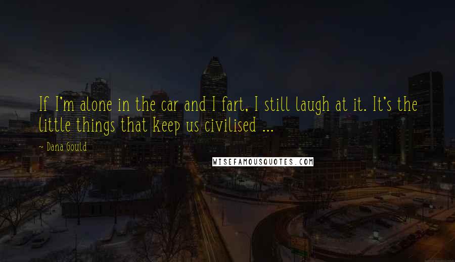 Dana Gould Quotes: If I'm alone in the car and I fart, I still laugh at it. It's the little things that keep us civilised ...