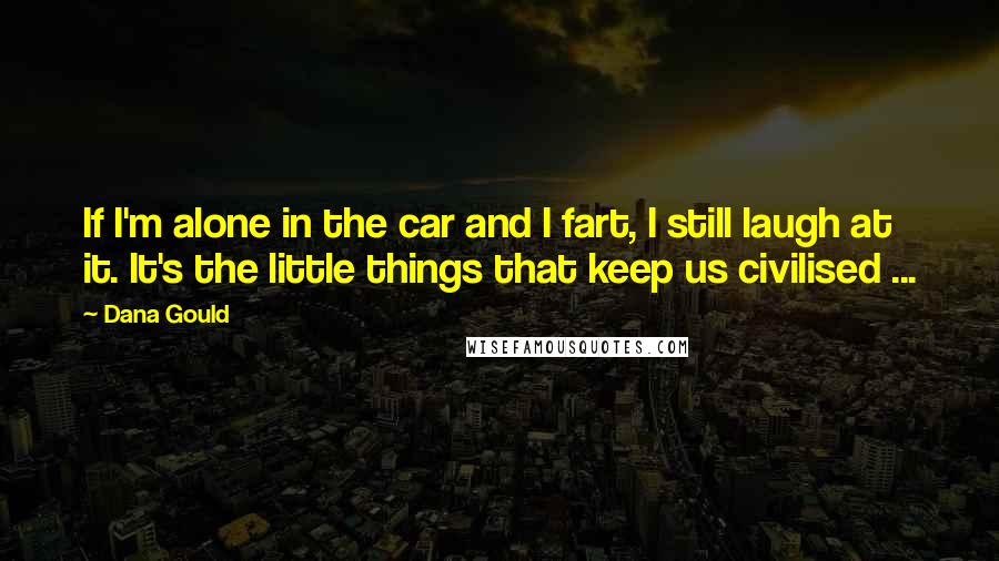 Dana Gould Quotes: If I'm alone in the car and I fart, I still laugh at it. It's the little things that keep us civilised ...