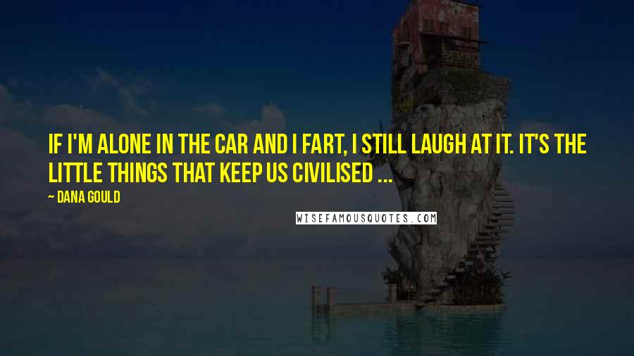 Dana Gould Quotes: If I'm alone in the car and I fart, I still laugh at it. It's the little things that keep us civilised ...