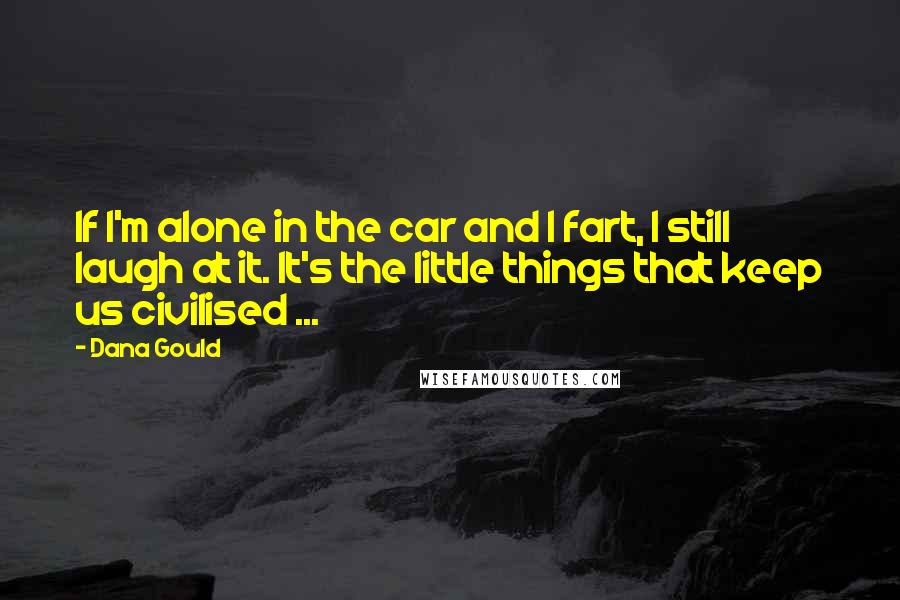 Dana Gould Quotes: If I'm alone in the car and I fart, I still laugh at it. It's the little things that keep us civilised ...
