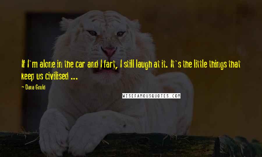 Dana Gould Quotes: If I'm alone in the car and I fart, I still laugh at it. It's the little things that keep us civilised ...