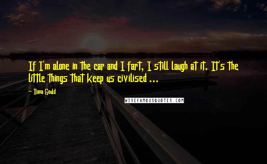 Dana Gould Quotes: If I'm alone in the car and I fart, I still laugh at it. It's the little things that keep us civilised ...