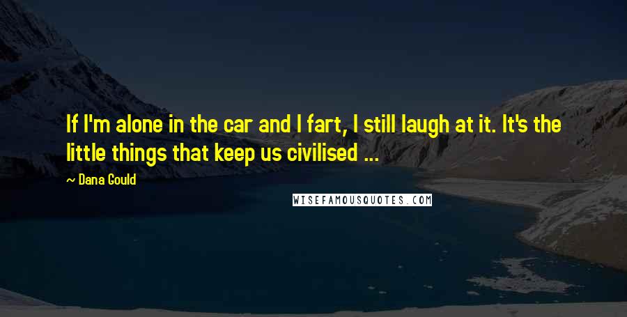 Dana Gould Quotes: If I'm alone in the car and I fart, I still laugh at it. It's the little things that keep us civilised ...