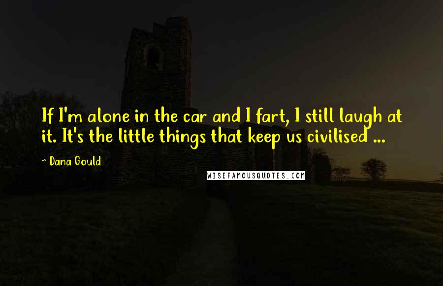 Dana Gould Quotes: If I'm alone in the car and I fart, I still laugh at it. It's the little things that keep us civilised ...