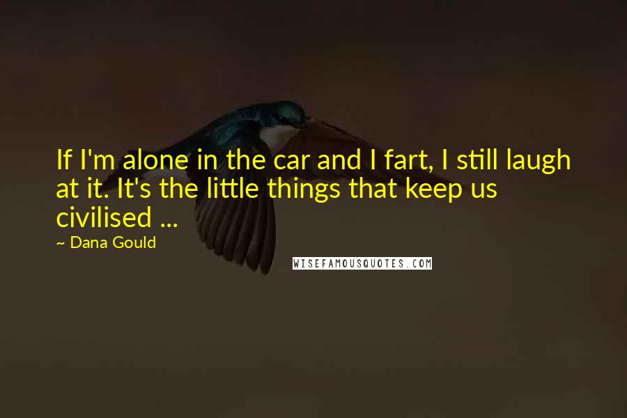 Dana Gould Quotes: If I'm alone in the car and I fart, I still laugh at it. It's the little things that keep us civilised ...