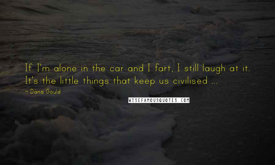 Dana Gould Quotes: If I'm alone in the car and I fart, I still laugh at it. It's the little things that keep us civilised ...