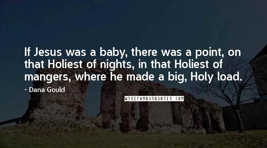 Dana Gould Quotes: If Jesus was a baby, there was a point, on that Holiest of nights, in that Holiest of mangers, where he made a big, Holy load.