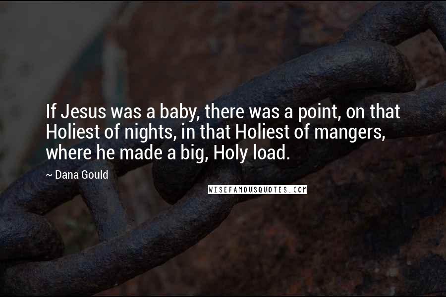 Dana Gould Quotes: If Jesus was a baby, there was a point, on that Holiest of nights, in that Holiest of mangers, where he made a big, Holy load.