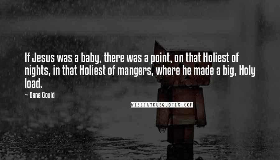 Dana Gould Quotes: If Jesus was a baby, there was a point, on that Holiest of nights, in that Holiest of mangers, where he made a big, Holy load.
