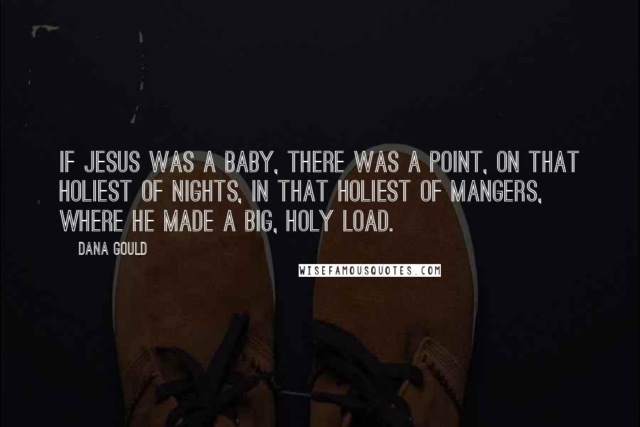 Dana Gould Quotes: If Jesus was a baby, there was a point, on that Holiest of nights, in that Holiest of mangers, where he made a big, Holy load.