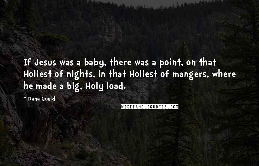 Dana Gould Quotes: If Jesus was a baby, there was a point, on that Holiest of nights, in that Holiest of mangers, where he made a big, Holy load.