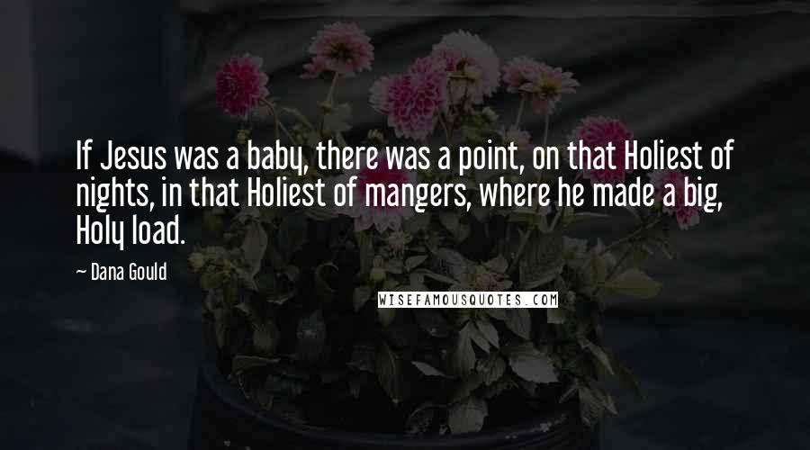 Dana Gould Quotes: If Jesus was a baby, there was a point, on that Holiest of nights, in that Holiest of mangers, where he made a big, Holy load.