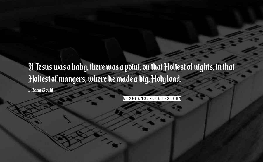 Dana Gould Quotes: If Jesus was a baby, there was a point, on that Holiest of nights, in that Holiest of mangers, where he made a big, Holy load.