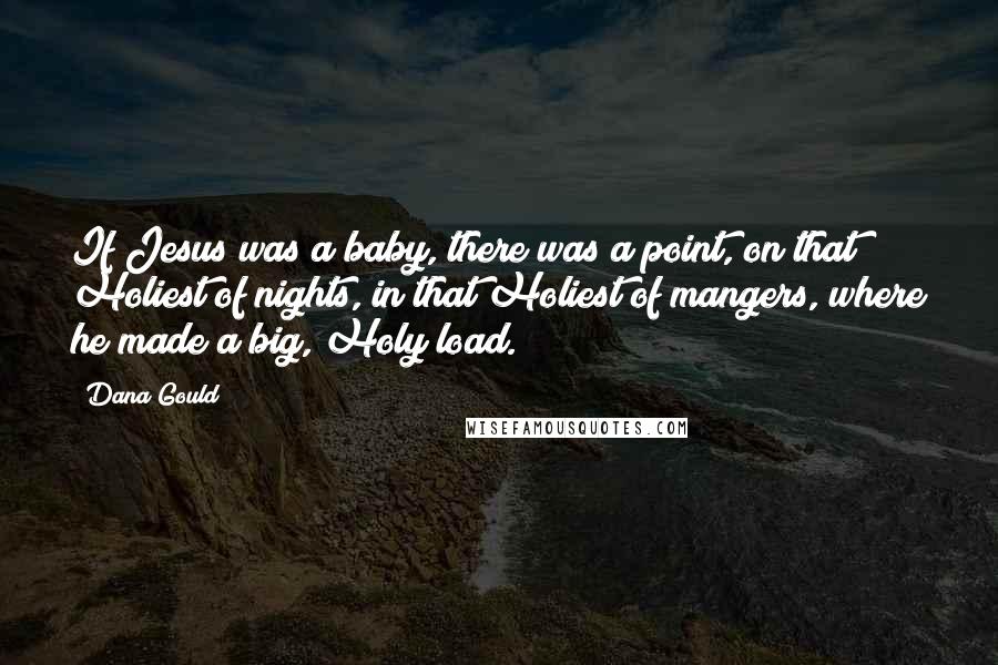 Dana Gould Quotes: If Jesus was a baby, there was a point, on that Holiest of nights, in that Holiest of mangers, where he made a big, Holy load.