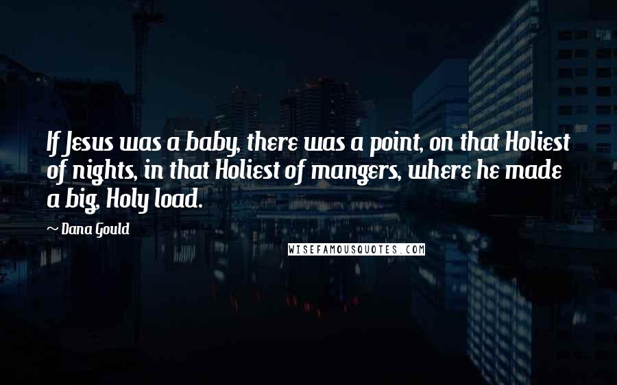 Dana Gould Quotes: If Jesus was a baby, there was a point, on that Holiest of nights, in that Holiest of mangers, where he made a big, Holy load.