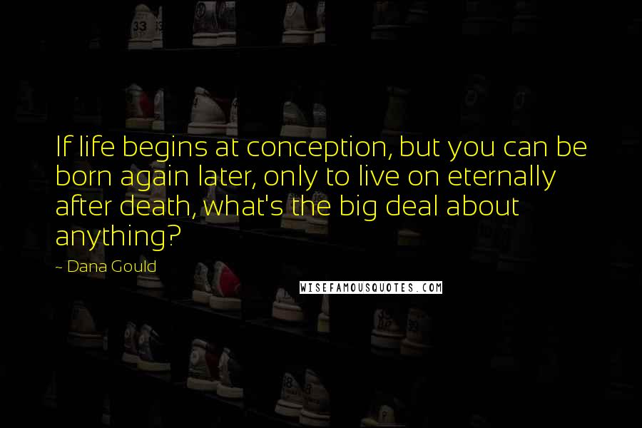 Dana Gould Quotes: If life begins at conception, but you can be born again later, only to live on eternally after death, what's the big deal about anything?