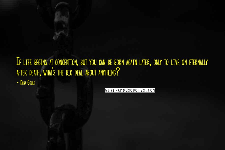Dana Gould Quotes: If life begins at conception, but you can be born again later, only to live on eternally after death, what's the big deal about anything?