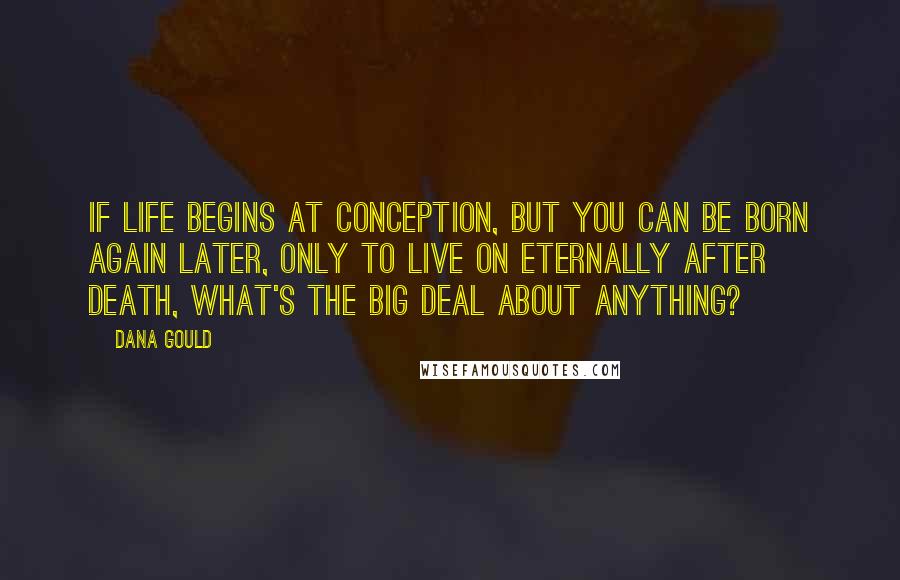 Dana Gould Quotes: If life begins at conception, but you can be born again later, only to live on eternally after death, what's the big deal about anything?