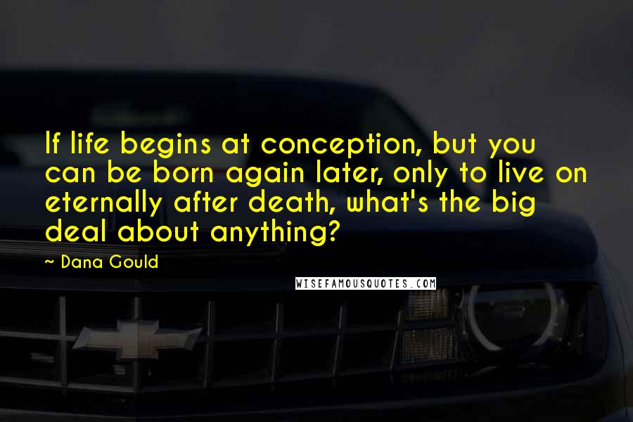 Dana Gould Quotes: If life begins at conception, but you can be born again later, only to live on eternally after death, what's the big deal about anything?