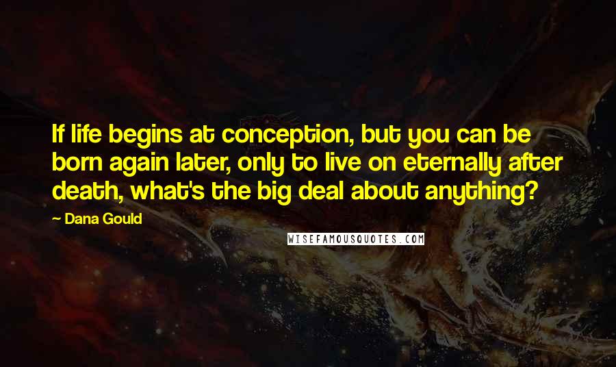 Dana Gould Quotes: If life begins at conception, but you can be born again later, only to live on eternally after death, what's the big deal about anything?