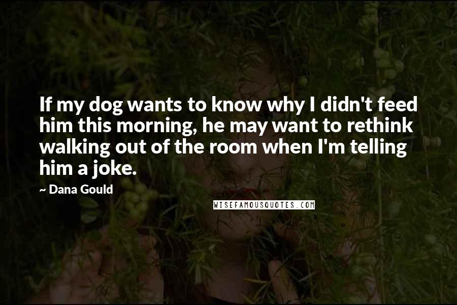 Dana Gould Quotes: If my dog wants to know why I didn't feed him this morning, he may want to rethink walking out of the room when I'm telling him a joke.