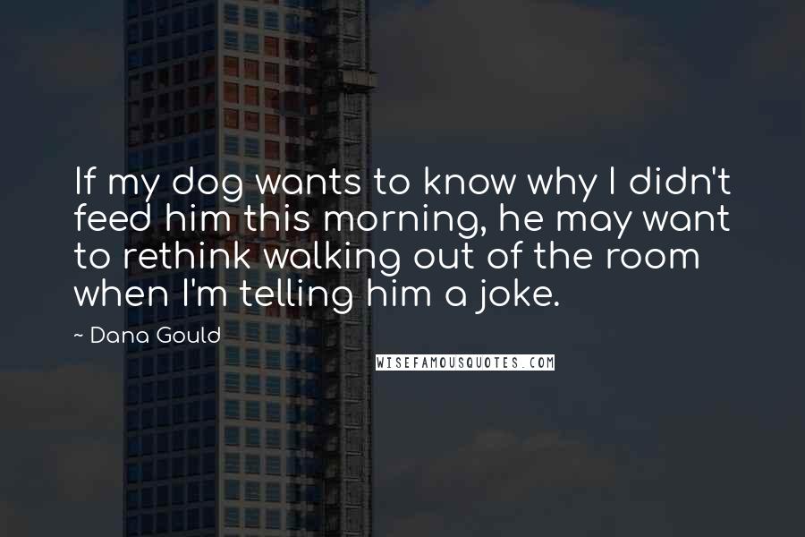 Dana Gould Quotes: If my dog wants to know why I didn't feed him this morning, he may want to rethink walking out of the room when I'm telling him a joke.