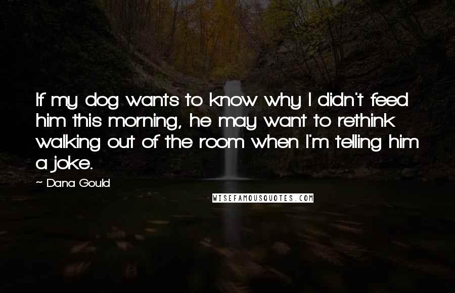 Dana Gould Quotes: If my dog wants to know why I didn't feed him this morning, he may want to rethink walking out of the room when I'm telling him a joke.