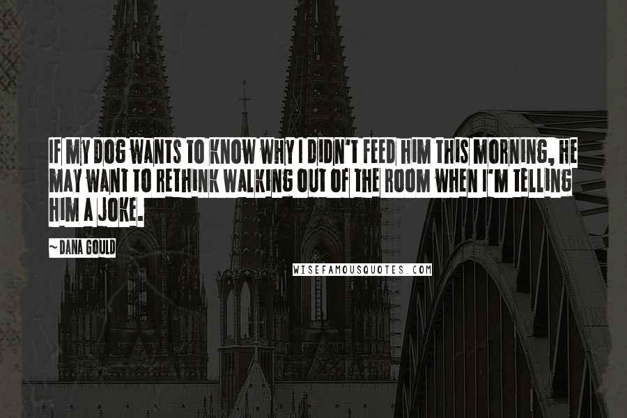 Dana Gould Quotes: If my dog wants to know why I didn't feed him this morning, he may want to rethink walking out of the room when I'm telling him a joke.