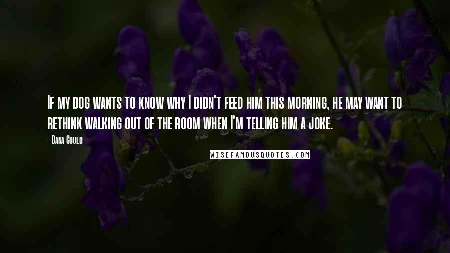 Dana Gould Quotes: If my dog wants to know why I didn't feed him this morning, he may want to rethink walking out of the room when I'm telling him a joke.