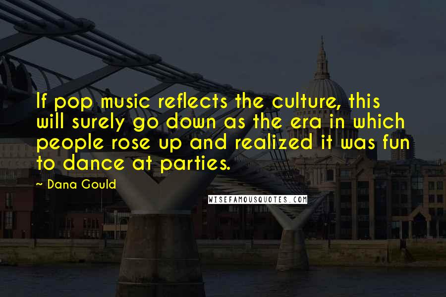 Dana Gould Quotes: If pop music reflects the culture, this will surely go down as the era in which people rose up and realized it was fun to dance at parties.