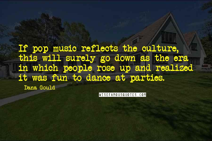 Dana Gould Quotes: If pop music reflects the culture, this will surely go down as the era in which people rose up and realized it was fun to dance at parties.